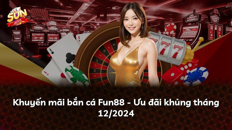 Khuyến mãi bắn cá Fun88 - Ưu đãi khủng tháng 12/2024